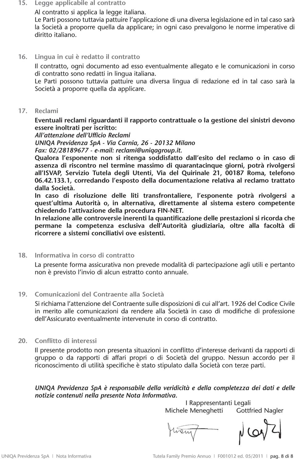 italiano. 16. Lingua in cui è redatto il contratto Il contratto, ogni documento ad esso eventualmente allegato e le comunicazioni in corso di contratto sono redatti in lingua italiana.