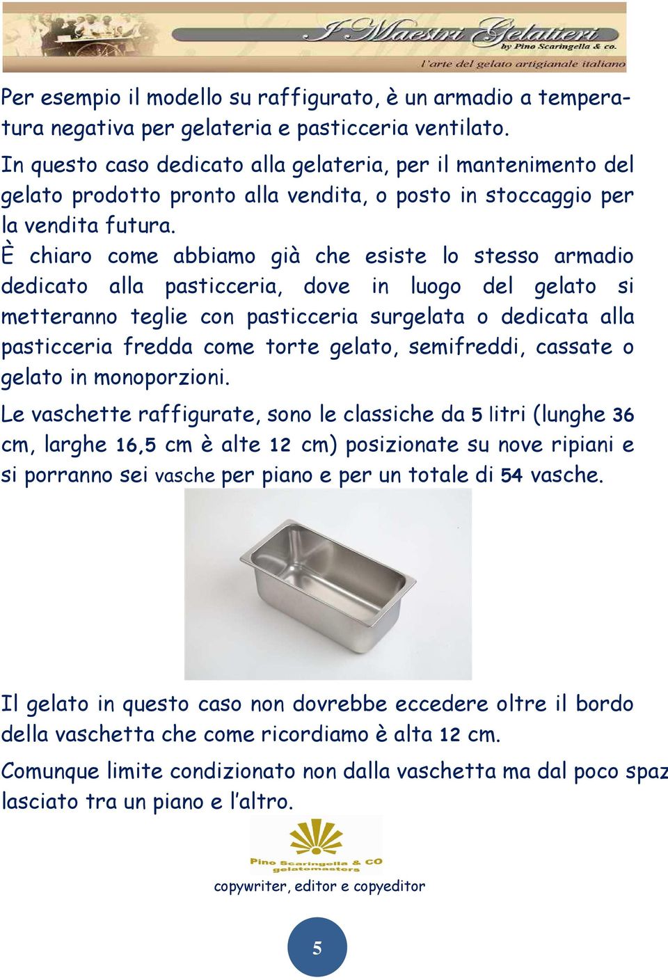 È chiaro come abbiamo già che esiste lo stesso armadio dedicato alla pasticceria, dove in luogo del gelato si metteranno teglie con pasticceria surgelata o dedicata alla pasticceria fredda come torte