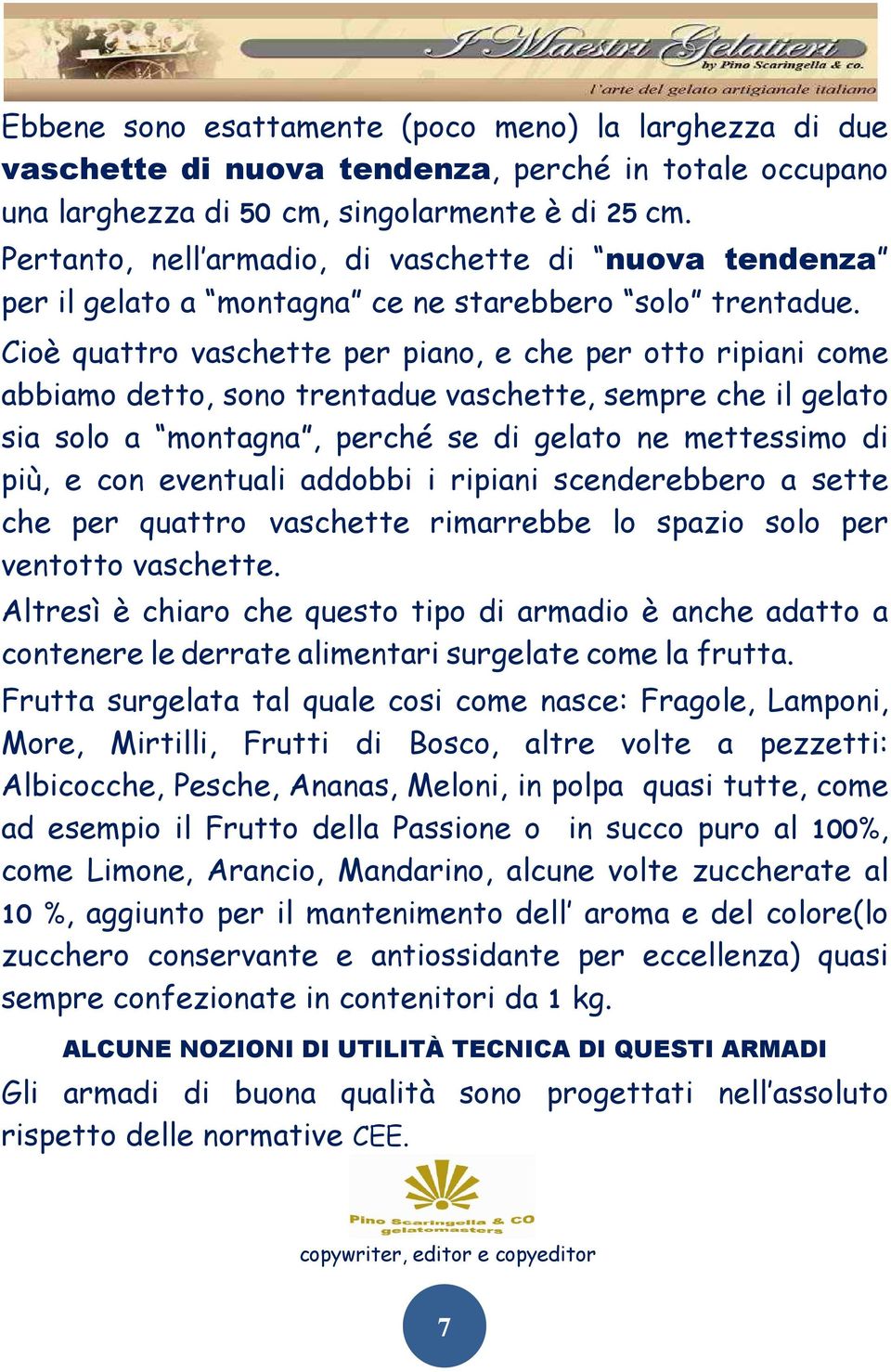 Cioè quattro vaschette per piano, e che per otto ripiani come abbiamo detto, sono trentadue vaschette, sempre che il gelato sia solo a montagna, perché se di gelato ne mettessimo di più, e con