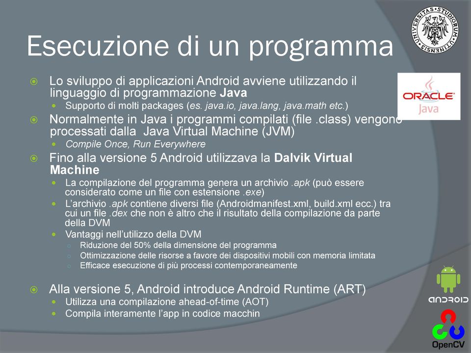 class) vengono processati dalla Java Virtual Machine (JVM) Compile Once, Run Everywhere Fino alla versione 5 Android utilizzava la Dalvik Virtual Machine La compilazione del programma genera un