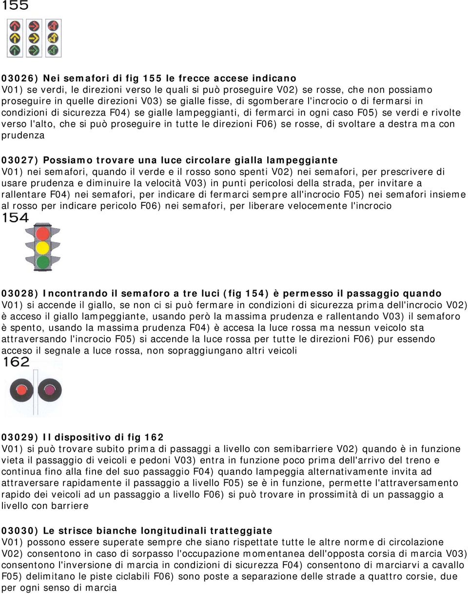 direzioni F06) se rosse, di svoltare a destra ma con prudenza 03027) Possiamo trovare una luce circolare gialla lampeggiante V01) nei semafori, quando il verde e il rosso sono spenti V02) nei