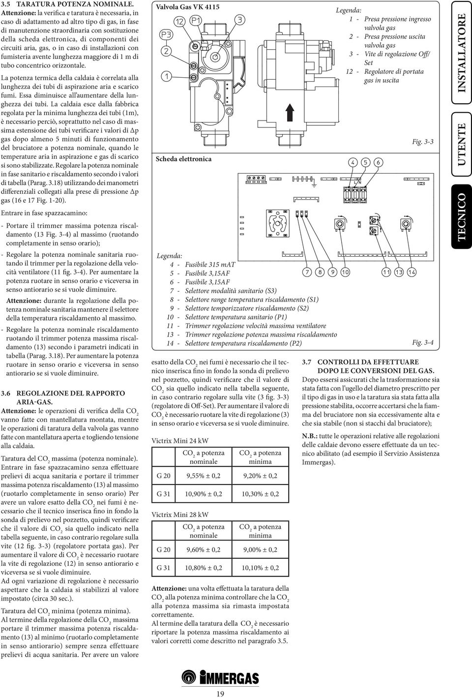 circuiti aria, gas, o in caso di installazioni con fumisteria avente lunghezza maggiore di 1 m di tubo concentrico orizzontale.