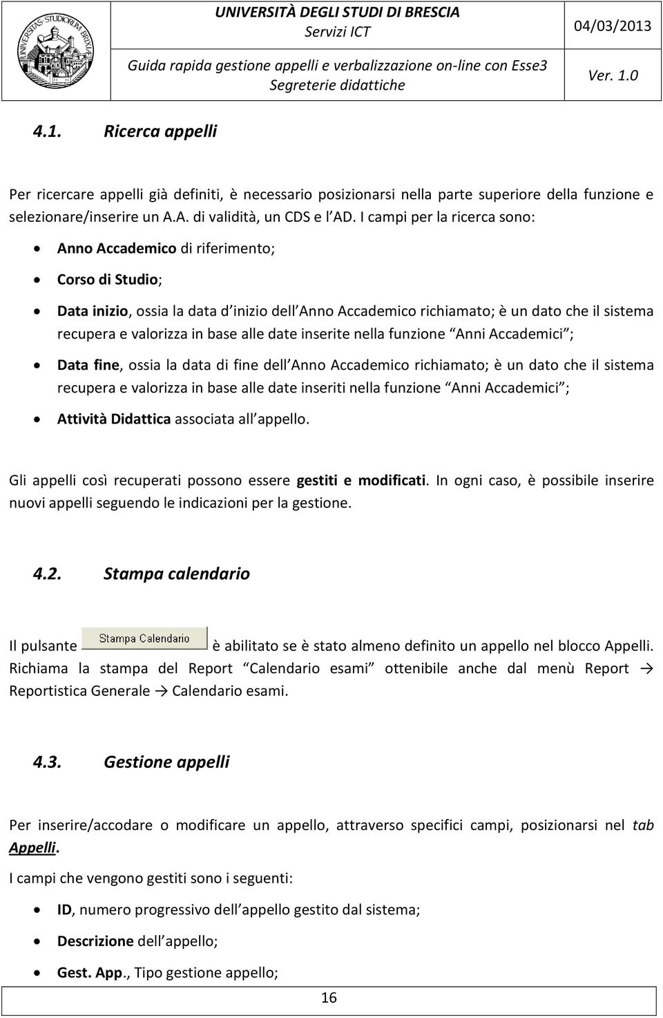 base alle date inserite nella funzione Anni Accademici ; Data fine, ossia la data di fine dell Anno Accademico richiamato; è un dato che il sistema recupera e valorizza in base alle date inseriti