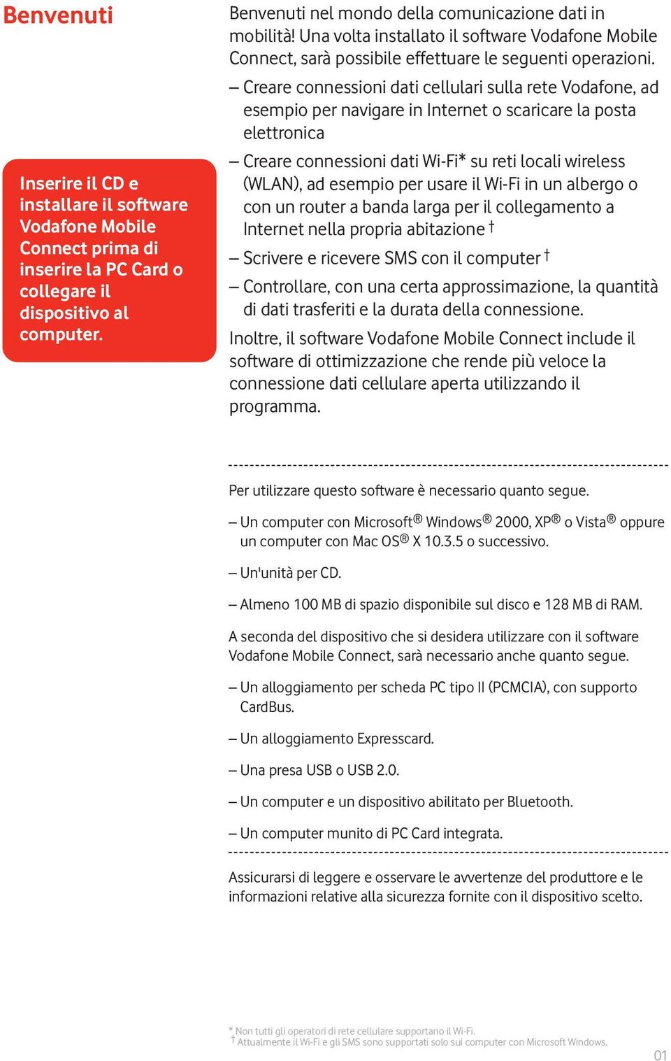 Creare connessioni dati cellulari sulla rete Vodafone, ad esempio per navigare in Internet o scaricare la posta elettronica Creare connessioni dati Wi-Fi* su reti locali wireless (WLAN), ad esempio