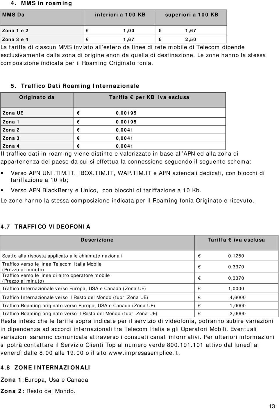 Traffico Dati Roaming Internazionale Originato da Tariffa per KB iva esclusa Zona UE 0,00195 Zona 1 0,00195 Zona 2 0,0041 Zona 3 0,0041 Zona 4 0,0041 Il traffico dati in roaming viene distinto e