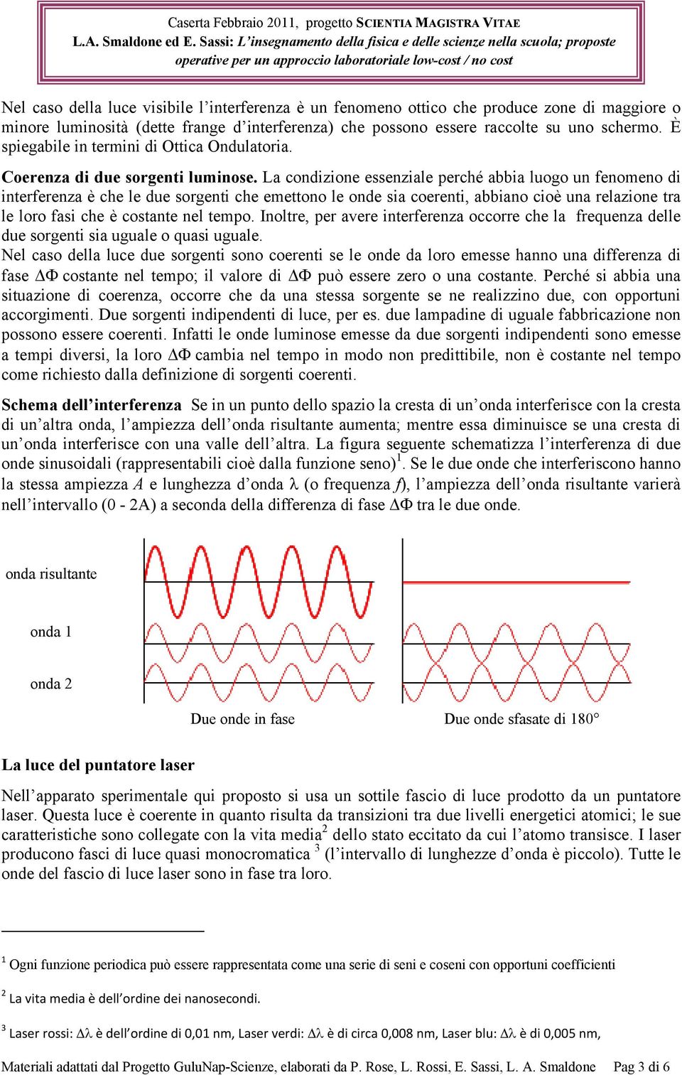 La condizione essenziale perché abbia luogo un fenomeno di interferenza è che le due sorgenti che emettono le onde sia coerenti, abbiano cioè una relazione tra le loro fasi che è costante nel tempo.