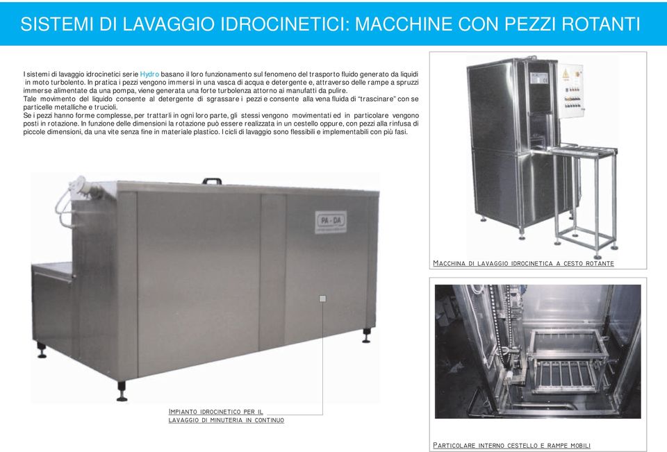 In pratica i pezzi vengono immersi in una vasca di acqua e detergente e, attraverso delle rampe a spruzzi immerse alimentate da una pompa, viene generata una forte turbolenza attorno ai manufatti da