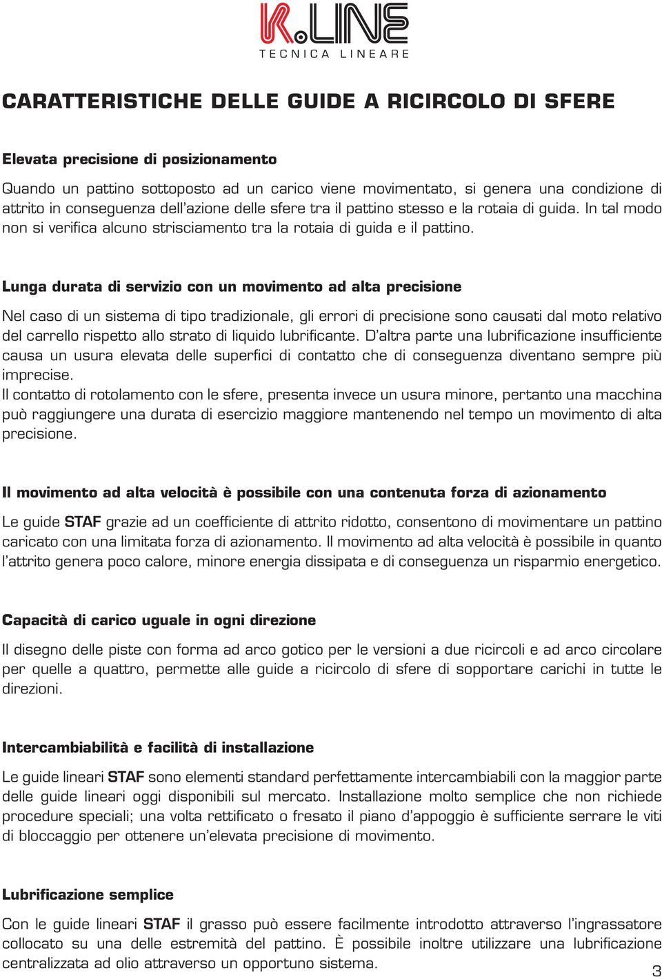 Lunga durata di servizio con un movimento ad alta precisione Nel caso di un sistema di tipo tradizionale, gli errori di precisione sono causati dal moto relativo del carrello rispetto allo strato di