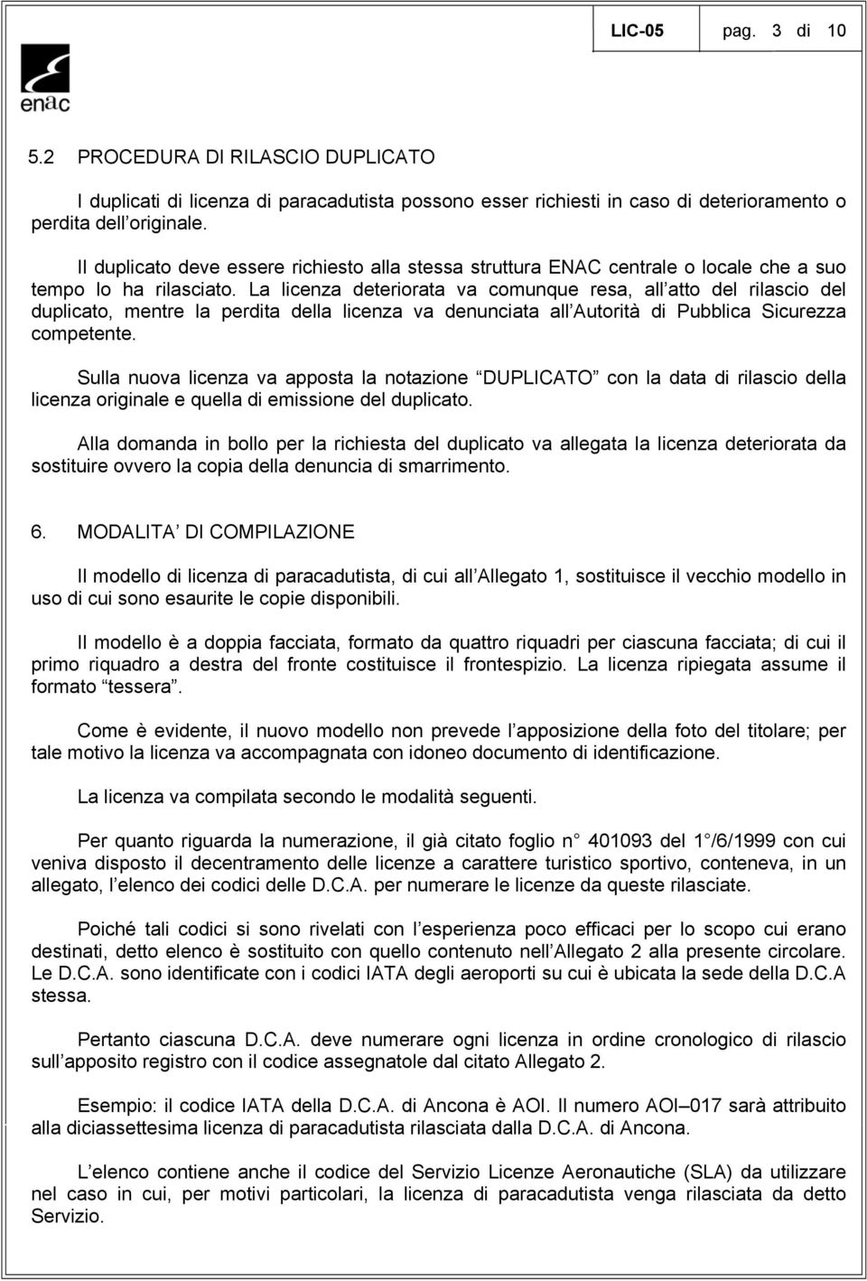 La licenza deteriorata va comunque resa, all atto del rilascio del duplicato, mentre la perdita della licenza va denunciata all Autorità di Pubblica Sicurezza competente.