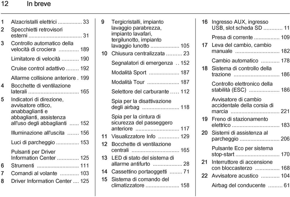 .. 152 Illuminazione all'uscita... 156 Luci di parcheggio... 153 Pulsanti per Driver Information Center... 125 6 Strumenti... 111 7 Comandi al volante... 103 8 Driver Information Center.