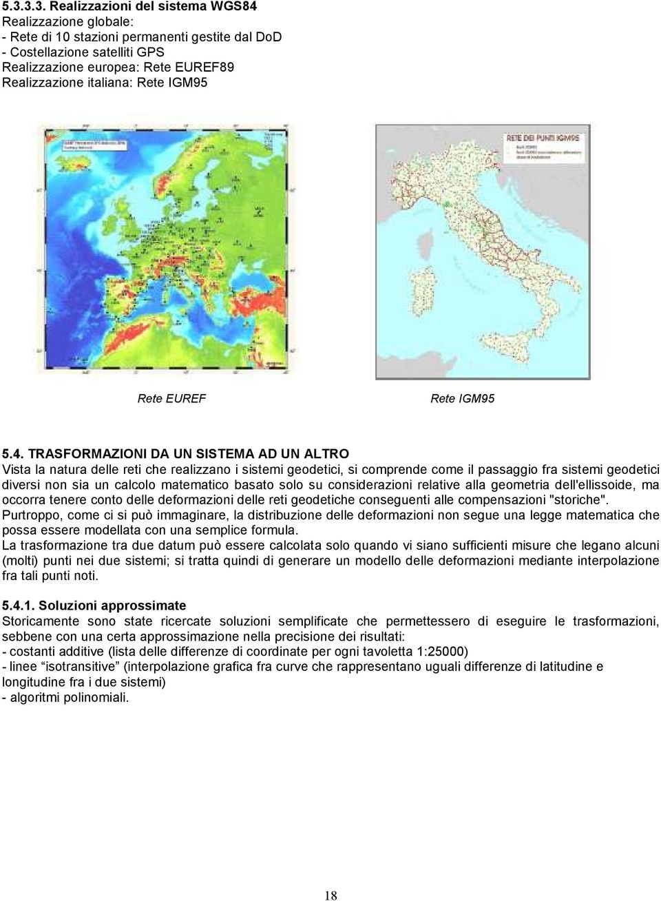 TRASFORMAZIONI DA UN SISTEMA AD UN ALTRO Vista la natura delle reti che realizzano i sistemi geodetici, si comprende come il passaggio fra sistemi geodetici diversi non sia un calcolo matematico