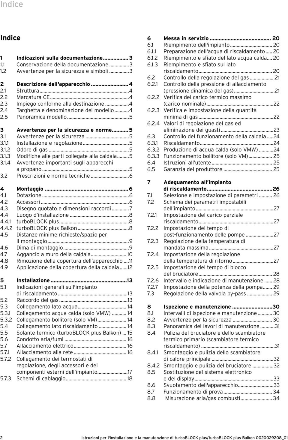 ..5 3.1.2 Odore di gas...5 3.1.3 Modifiche alle parti collegate alla caldaia...5 3.1.4 Avvertenze importanti sugli apparecchi a propano...5 3.2 Prescrizioni e norme tecniche...6 4 Montaggio...6 4.1 Dotazione.