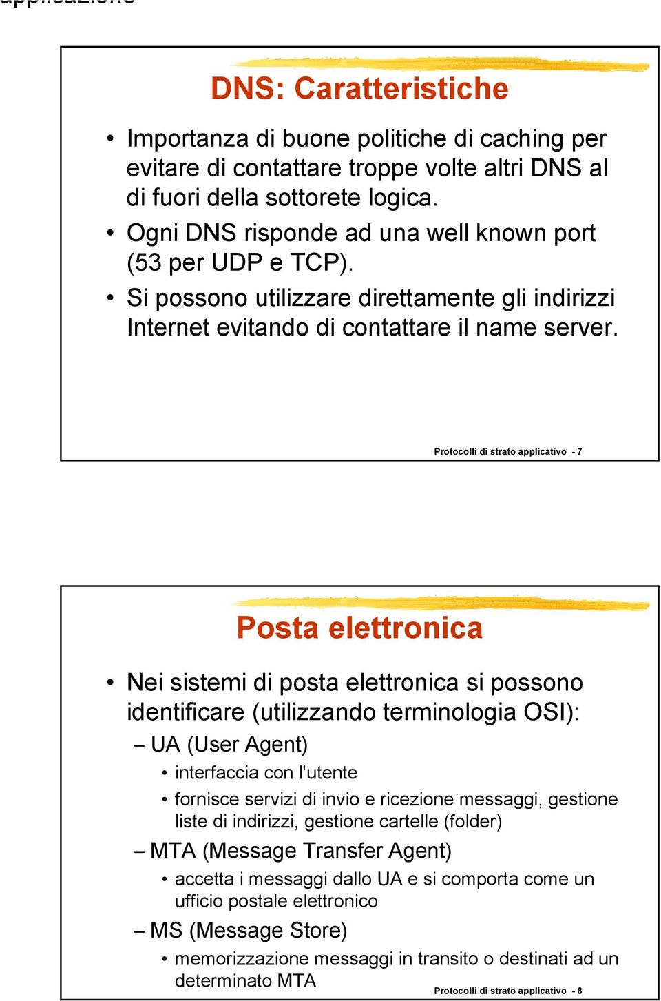 Protocolli di strato applicativo - 7 Posta elettronica Nei sistemi di posta elettronica si possono identificare (utilizzando terminologia OSI): UA (User Agent) interfaccia con l'utente fornisce