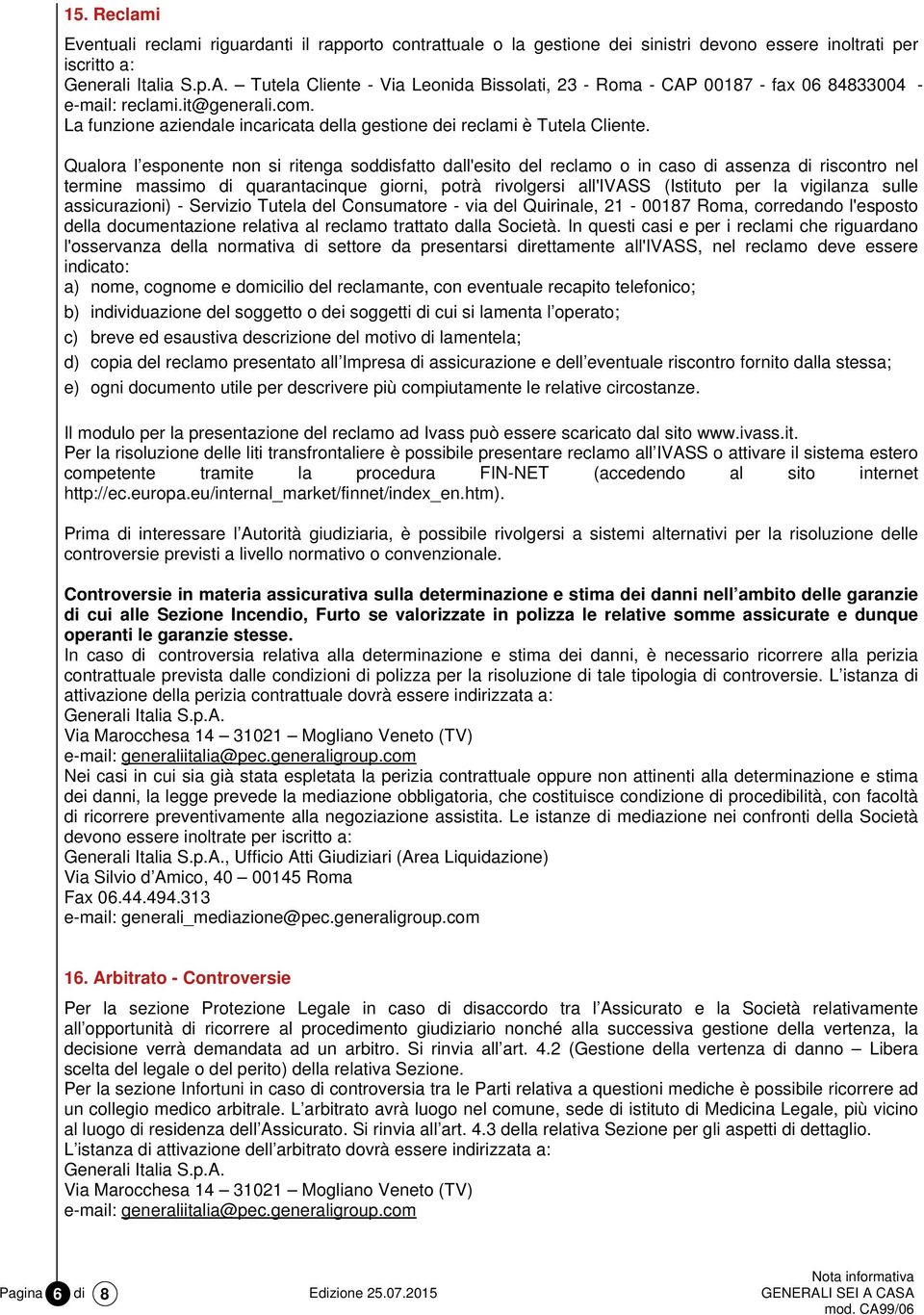 Qualora l esponente non si ritenga soddisfatto dall'esito del reclamo o in caso di assenza di riscontro nel termine massimo di quarantacinque giorni, potrà rivolgersi all'ivass (Istituto per la