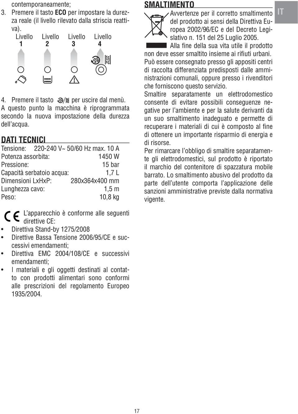 10 A Potenza assorbita: 1450 W Pressione: 15 bar Capacità serbatoio acqua: 1,7 L Dimensioni LxHxP: 280x364x400 mm Lunghezza cavo: 1,5 m Peso: 10,8 kg L apparecchio è conforme alle seguenti direttive