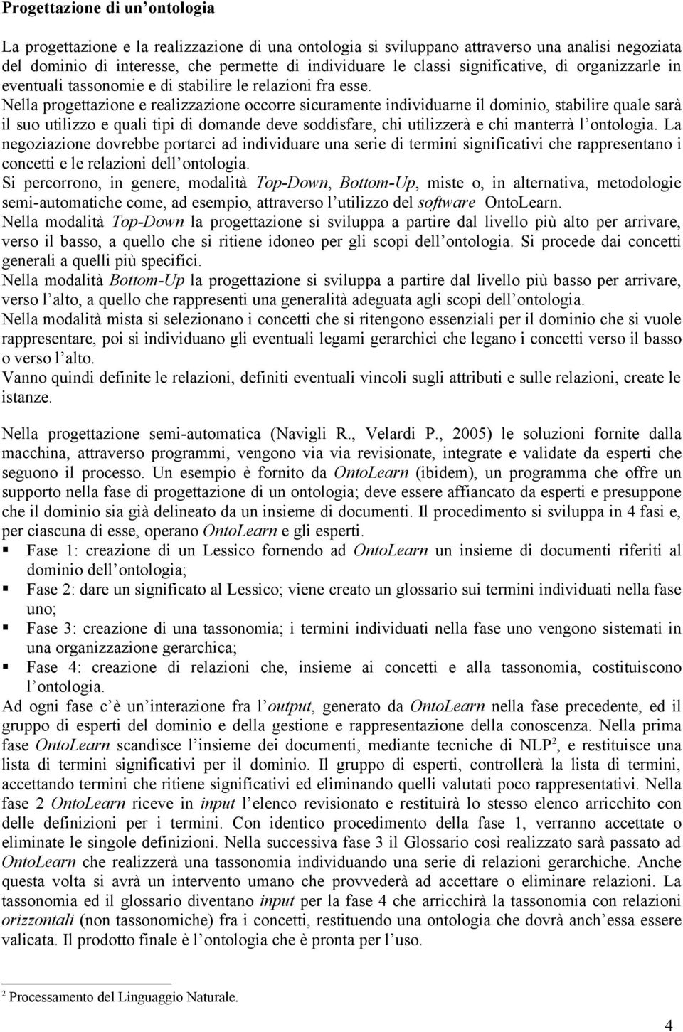 Nella progettazione e realizzazione occorre sicuramente individuarne il dominio, stabilire quale sarà il suo utilizzo e quali tipi di domande deve soddisfare, chi utilizzerà e chi manterrà l