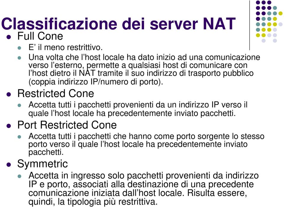 (coppia indirizzo IP/numero di porto). Restricted Cone Accetta tutti i pacchetti provenienti da un indirizzo IP verso il quale l host locale ha precedentemente inviato pacchetti.