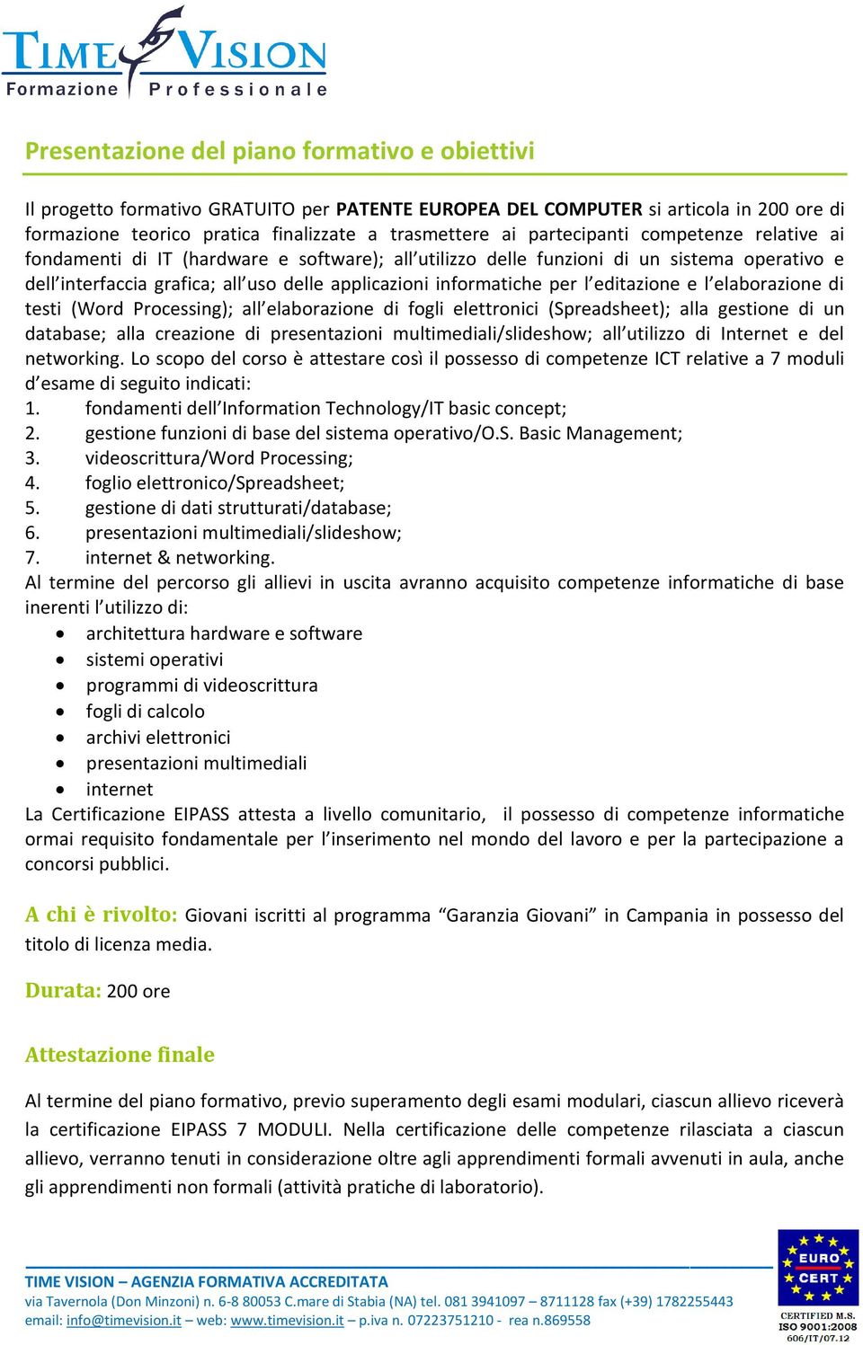 l editazione e l elaborazione di testi (Word Processing); all elaborazione di fogli elettronici (Spreadsheet); alla gestione di un database; alla creazione di presentazioni multimediali/slideshow;