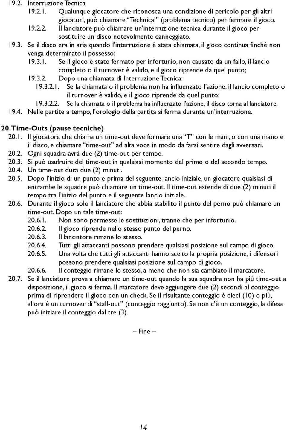 3.2. Dopo una chiamata di Interruzione Tecnica: 19.3.2.1. Se la chiamata o il problema non ha influenzato l azione, il lancio completo o il turnover è valido, e il gioco riprende da quel punto; 19.3.2.2. Se la chiamata o il problema ha influenzato l azione, il disco torna al lanciatore.