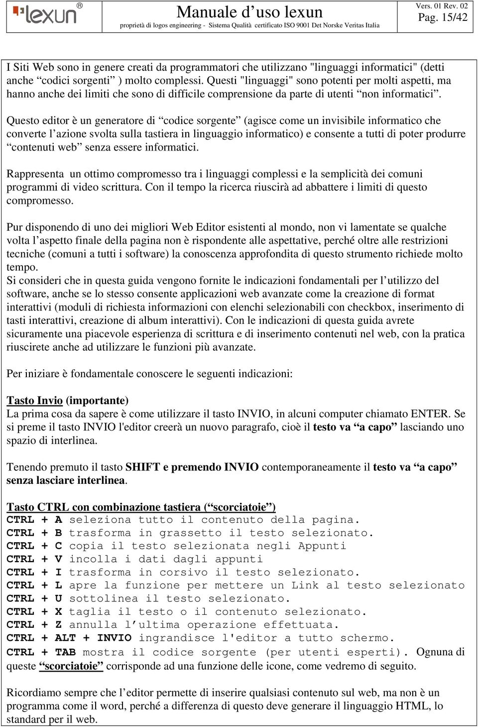 Questo editor è un generatore di codice sorgente (agisce come un invisibile informatico che converte l azione svolta sulla tastiera in linguaggio informatico) e consente a tutti di poter produrre