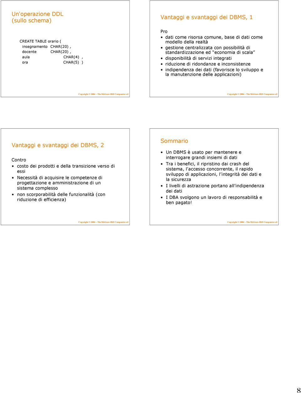 dati (favorisce lo sviluppo e la manutenzione delle applicazioni) Vantaggi e svantaggi dei DBMS, 2 Contro costo dei prodotti e della transizione verso di essi Necessità di acquisire le competenze di