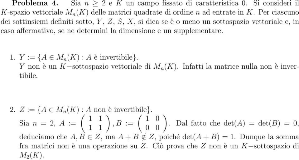 . Y := {A M n (K : A è invertibile}. Y non è un K sottospazio vettoriale di M n (K. Infatti la matrice nulla non è invertibile. 2. Z := {A M n (K(: A non è invertibile}.