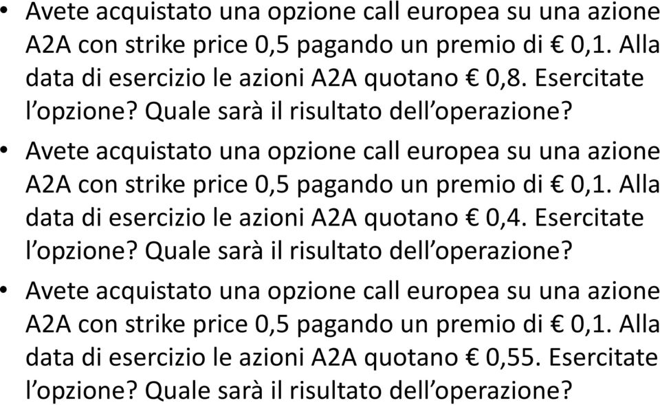 Avete acquistato una opzione call europea su una azione A2A con strike price 0,5 pagando un premio di 0,1. Alla data di esercizio le azioni A2A quotano 0,4.