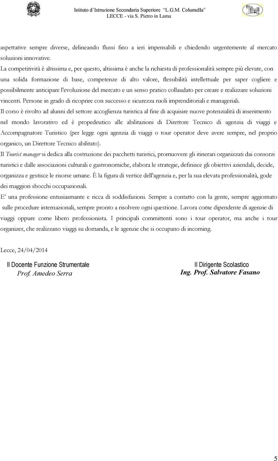 intellettuale per saper cogliere e possibilmente anticipare l'evoluzione del mercato e un senso pratico collaudato per creare e realizzare soluzioni vincenti.