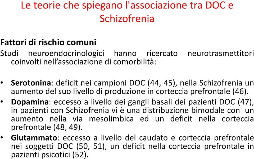 Dopamina: eccesso a livello dei gangli basali dei pazienti DOC (47), in pazienti con Schizofrenia vi è una distribuzione bimodale con un aumento nella via mesolimbica ed un