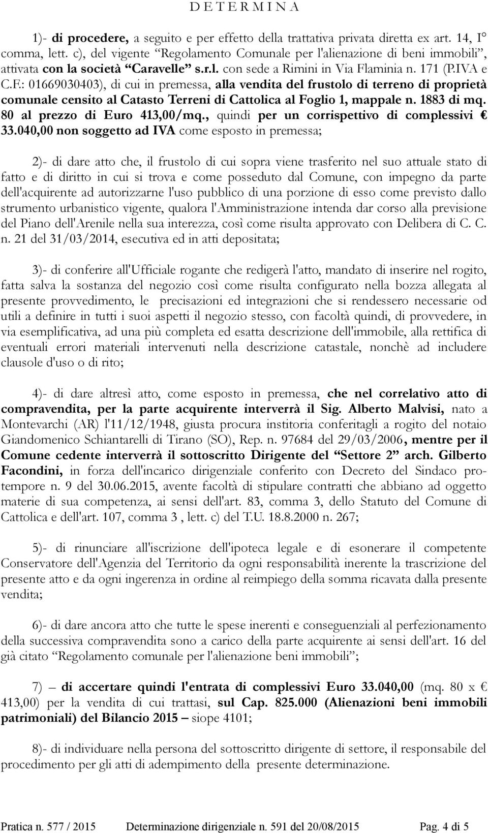 aminia n. 171 (P.IVA e C.F.: 01669030403), di cui in premessa, alla vendita del frustolo di terreno di proprietà comunale censito al Catasto Terreni di Cattolica al Foglio 1, mappale n. 1883 di mq.