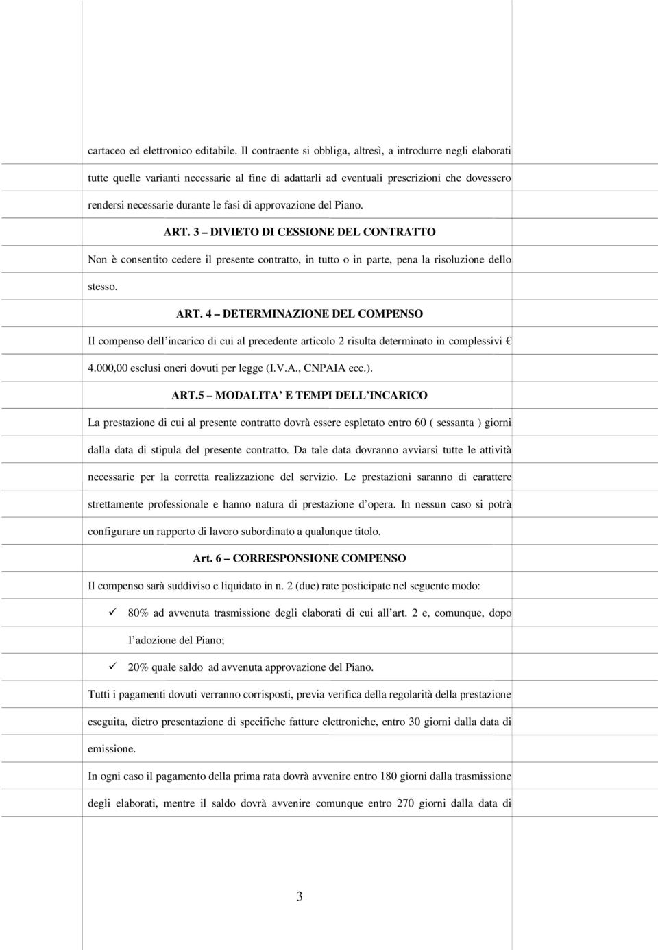 approvazione del Piano. ART. 3 DIVIETO DI CESSIONE DEL CONTRATTO Non è consentito cedere il presente contratto, in tutto o in parte, pena la risoluzione dello stesso. ART. 4 DETERMINAZIONE DEL COMPENSO Il compenso dell incarico di cui al precedente articolo 2 risulta determinato in complessivi 4.