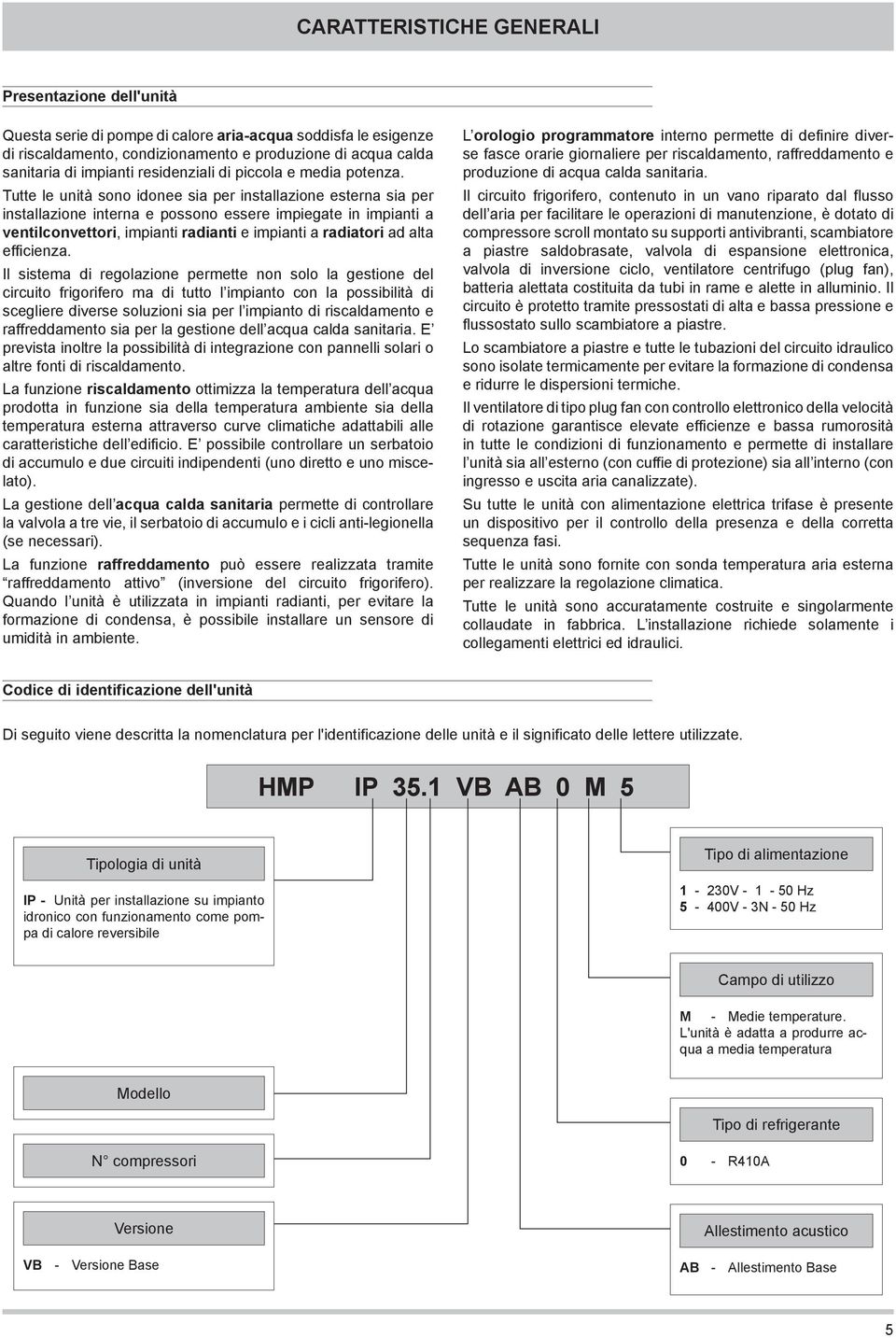 Tutte le unità sono idonee sia per installazione esterna sia per installazione interna e possono essere impiegate in impianti a ventilconvettori, impianti radianti e impianti a radiatori ad alta