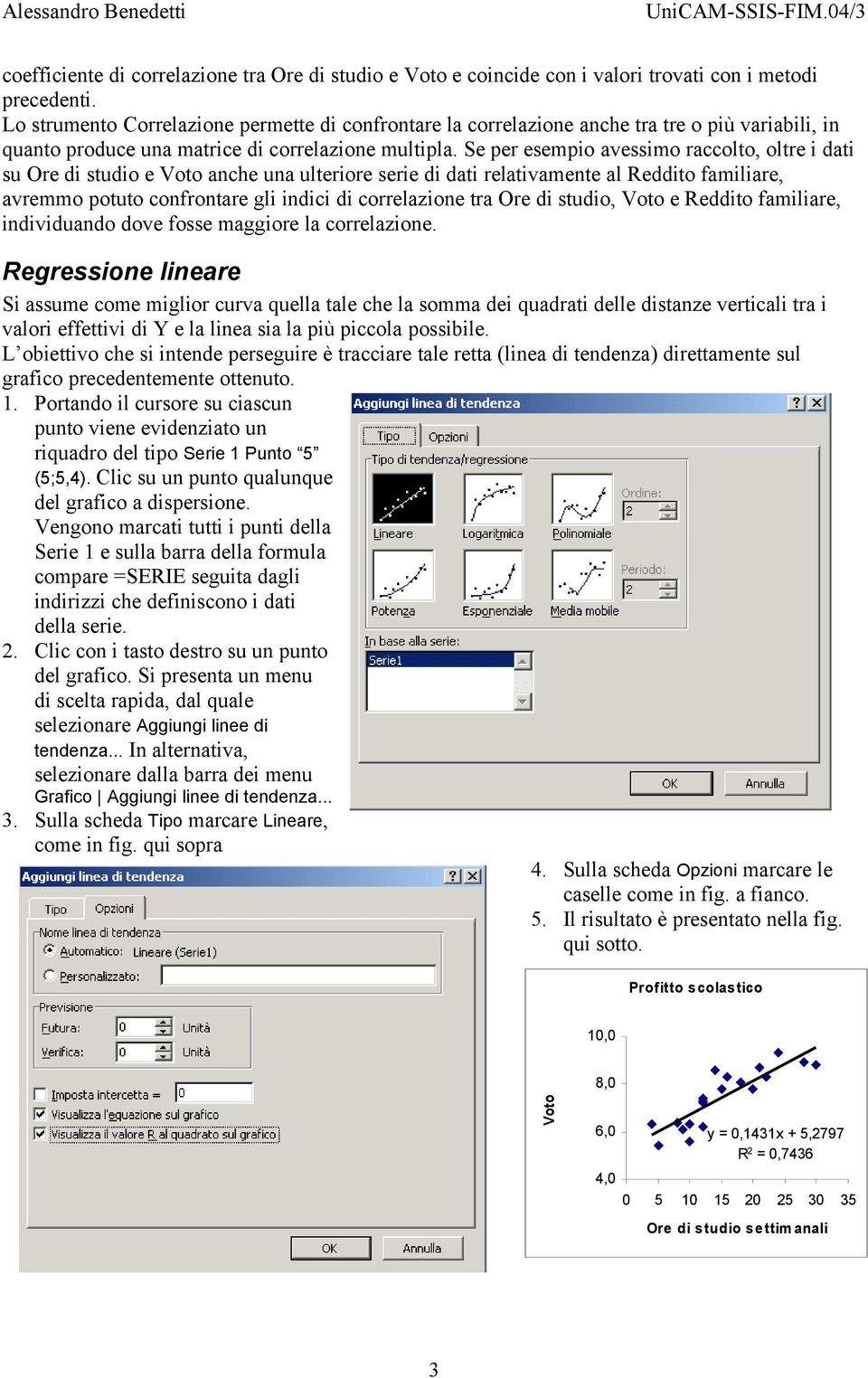 Se per esempo avessmo raccolto, oltre dat su Ore d studo e Voto anche una ulterore sere d dat relatvamente al Reddto famlare, avremmo potuto confrontare gl ndc d correlazone tra Ore d studo, Voto e