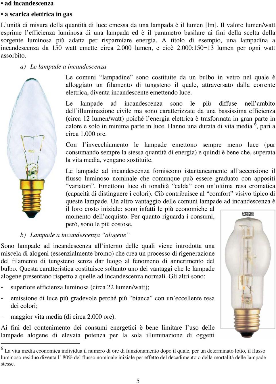 A titolo di esempio, una lampadina a incandescenza da 150 watt emette circa 2.000 lumen, e cioè 2.000:150=13 lumen per ogni watt assorbito.