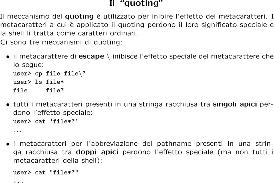 Ci sono tre meccanismi di quoting: il metacarattere di escape \ inibisce l effetto speciale del metacarattere che lo segue: user> cp file file\? user> ls file* file file?