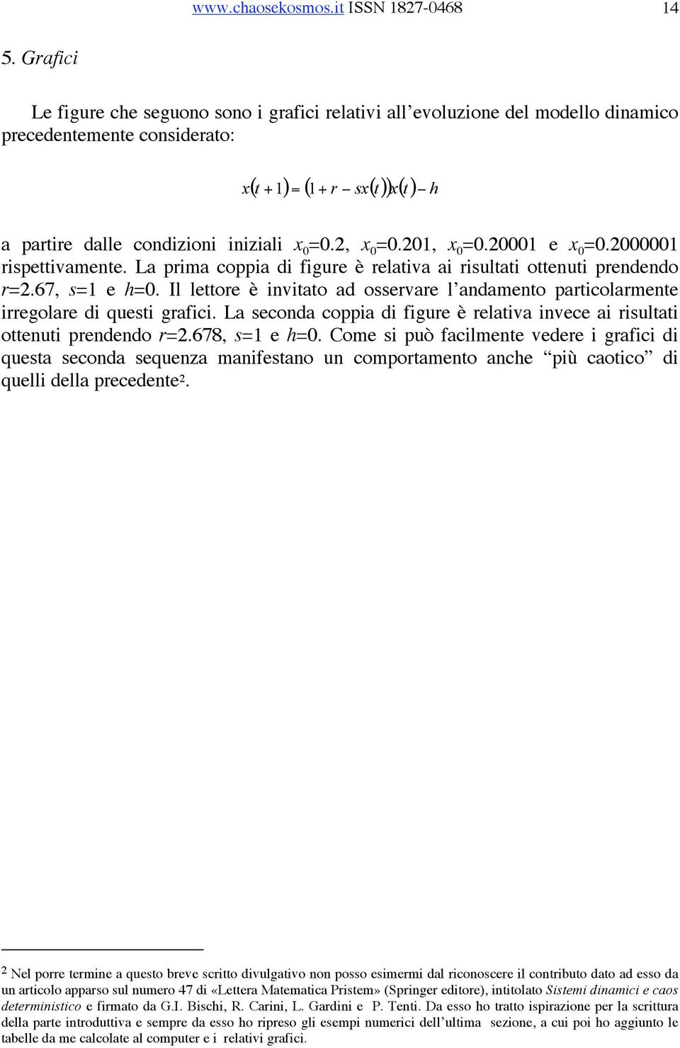 Il lettore è invitato ad osservare l andamento particolarmente irregolare di questi grafici. La seconda coppia di figure è relativa invece ai risultati ottenuti prendendo r=2.678, s=1 e h=0.