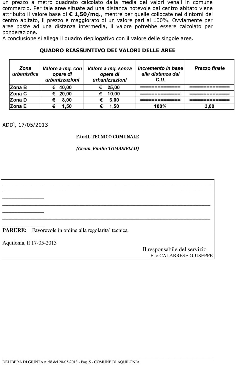 Ovviamente per aree poste ad una distanza intermedia, il valore potrebbe essere calcolato per ponderazione. A conclusione si allega il quadro riepilogativo con il valore delle singole aree.