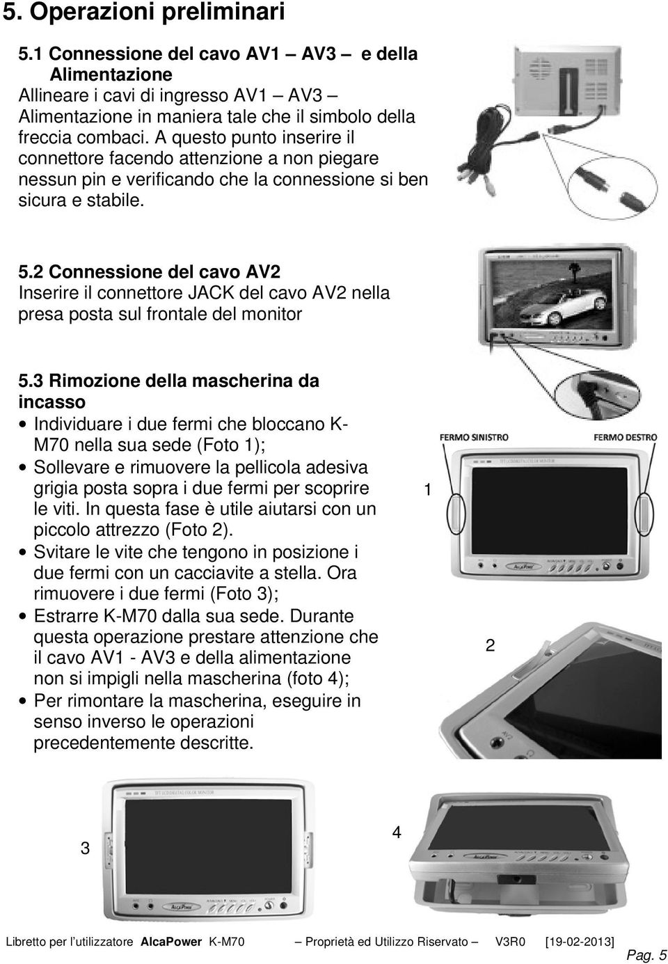 2 Connessione del cavo AV2 Inserire il connettore JACK del cavo AV2 nella presa posta sul frontale del monitor 5.