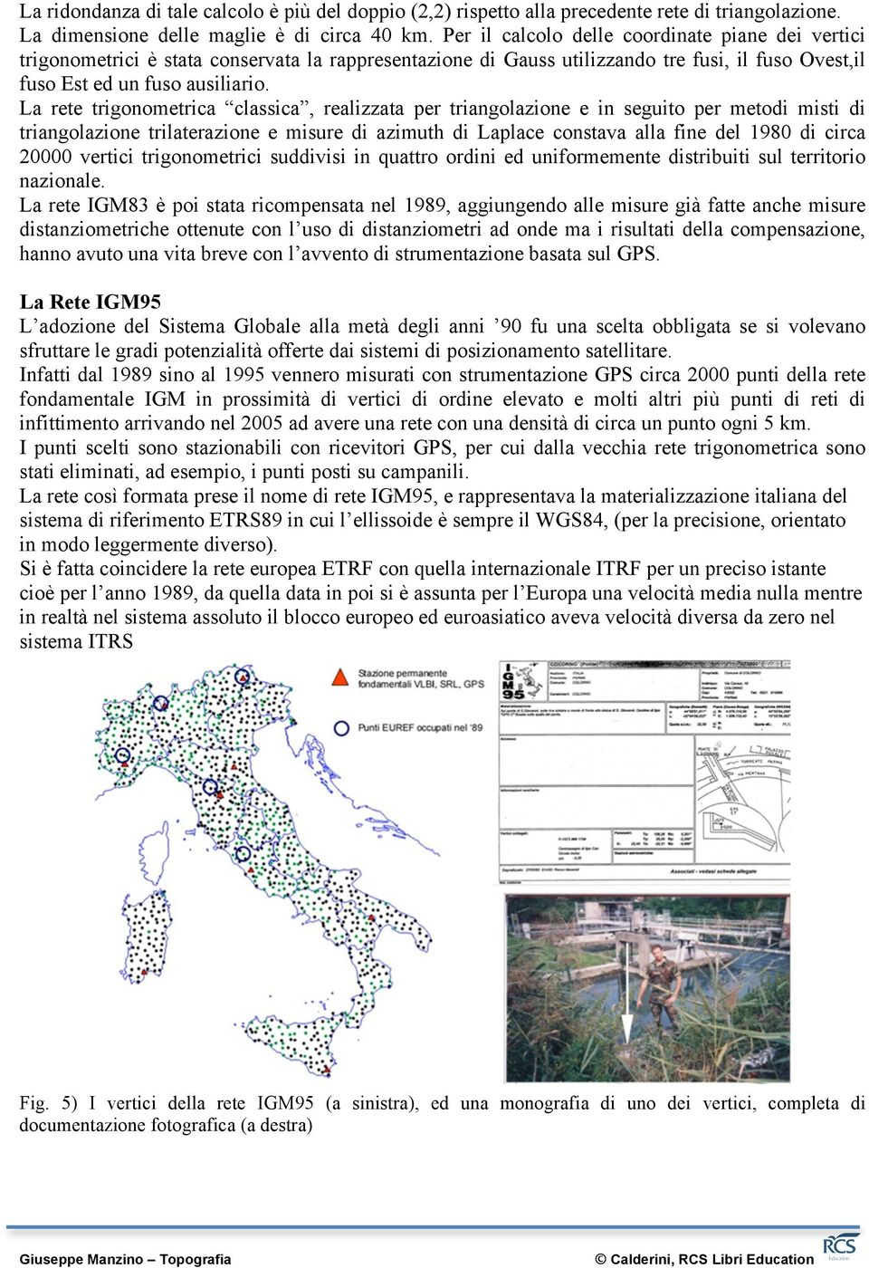 La rete trigonometrica classica, realizzata per triangolazione e in seguito per metodi misti di triangolazione trilaterazione e misure di azimuth di Laplace constava alla fine del 1980 di circa 20000