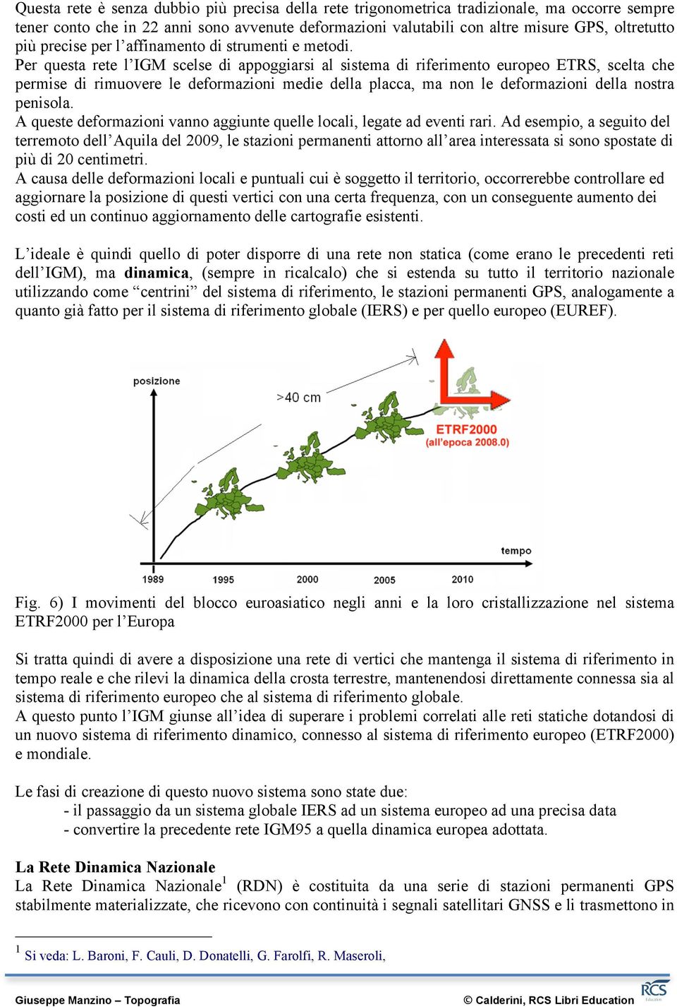 Per questa rete l IGM scelse di appoggiarsi al sistema di riferimento europeo ETRS, scelta che permise di rimuovere le deformazioni medie della placca, ma non le deformazioni della nostra penisola.