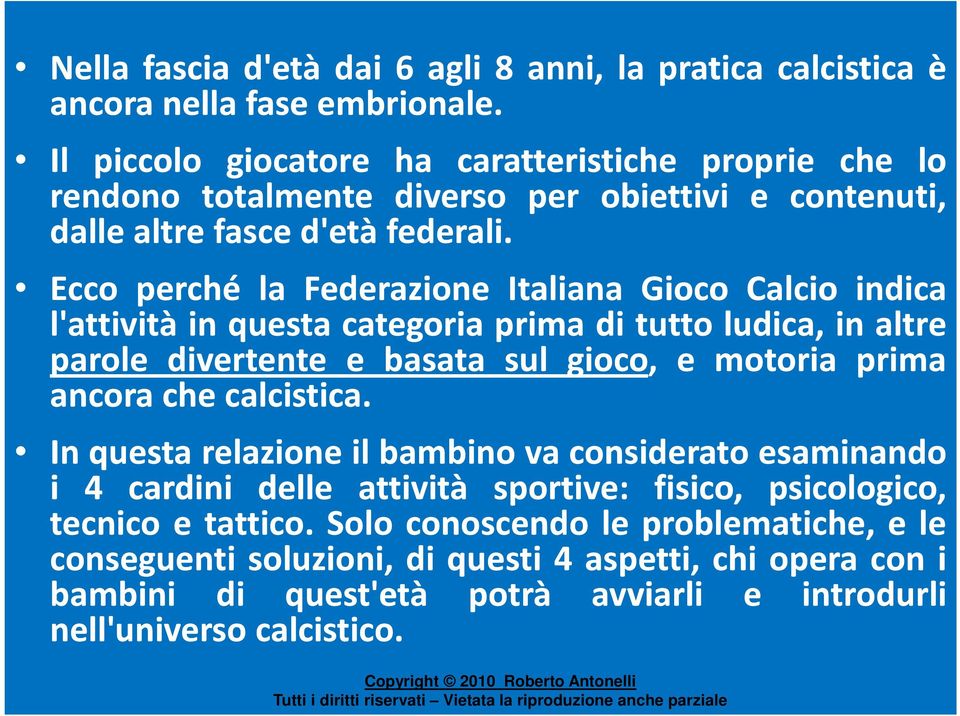 Ecco perché la Federazione Italiana Gioco Calcio indica l'attività in questa categoria prima di tutto ludica, in altre parole divertente e basata sul gioco, e motoria prima ancora che