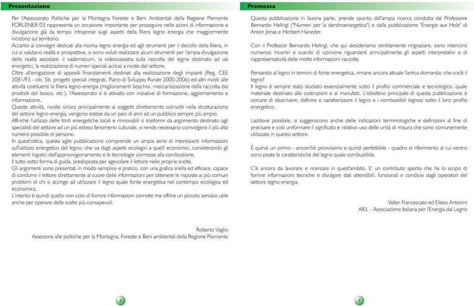 Accanto ai convegni dedicati alla risorsa legno energia ed agli strumenti per il decollo della filiera, in cui si valutano realtà e prospettive, si sono voluti realizzare alcuni strumenti per l'ampia