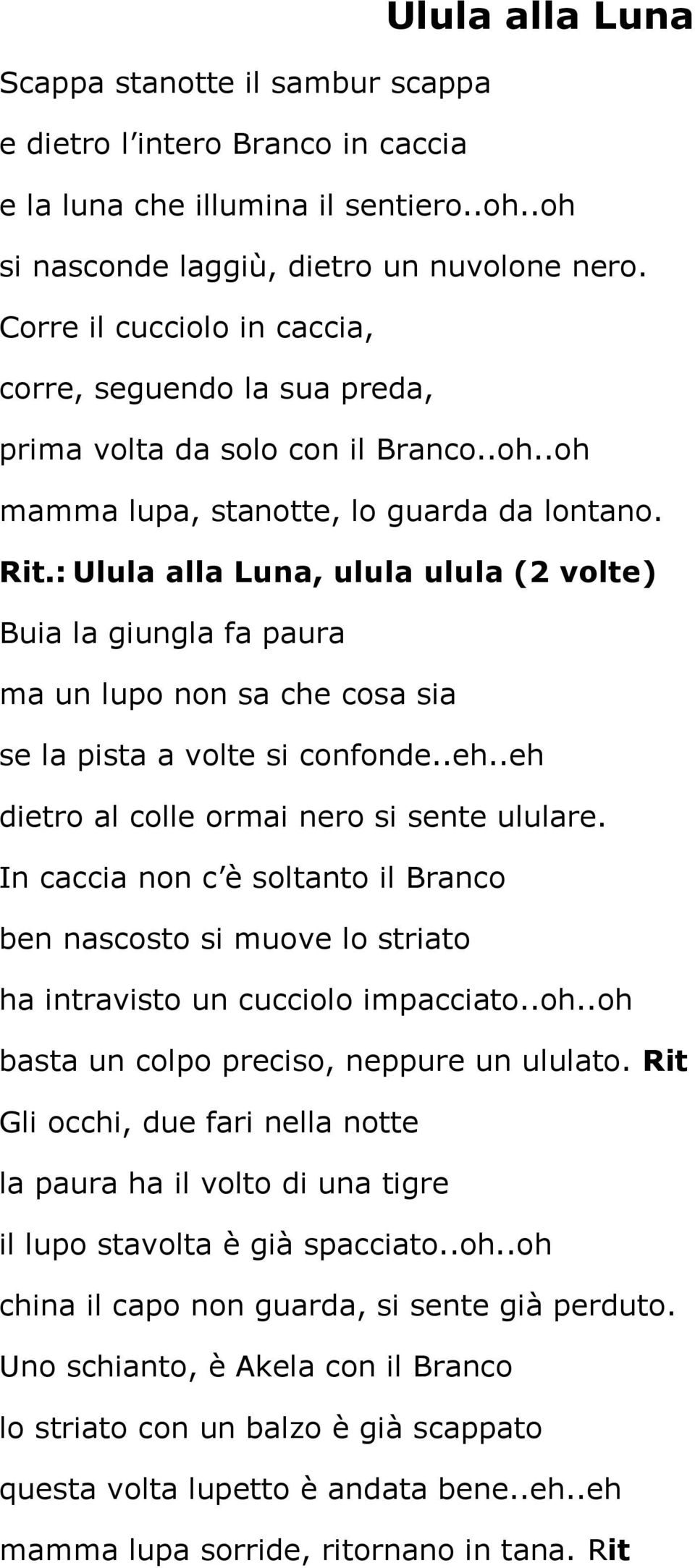 : Ulula alla Luna, ulula ulula (2 volte) Buia la giungla fa paura ma un lupo non sa che cosa sia se la pista a volte si confonde..eh..eh dietro al colle ormai nero si sente ululare.