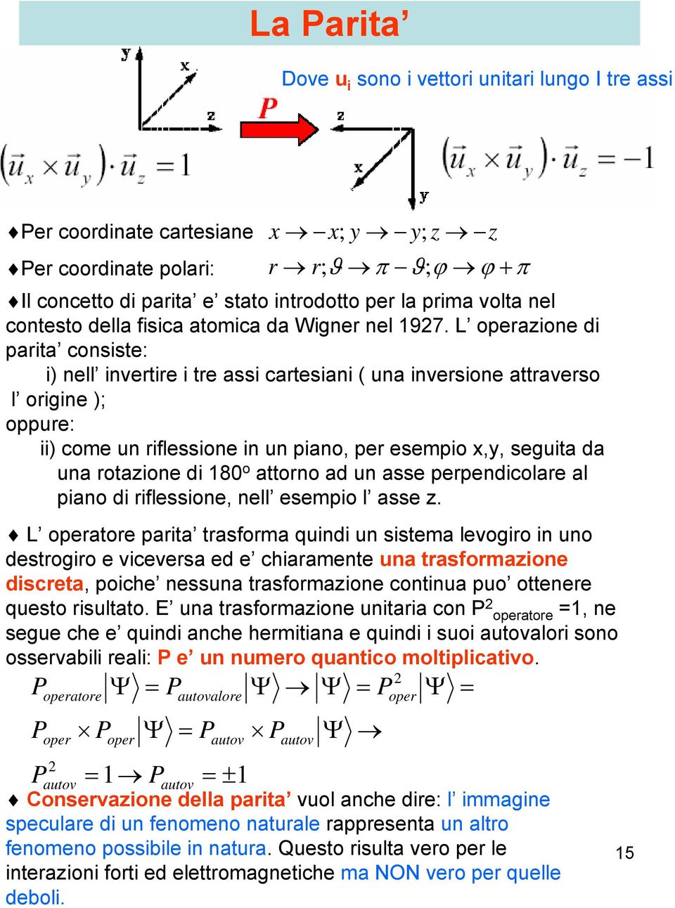 L operazione di parita consiste: i) nell invertire i tre assi cartesiani ( una inversione attraverso l origine ); oppure: ii) come un riflessione in un piano, per esempio x,y, seguita da una