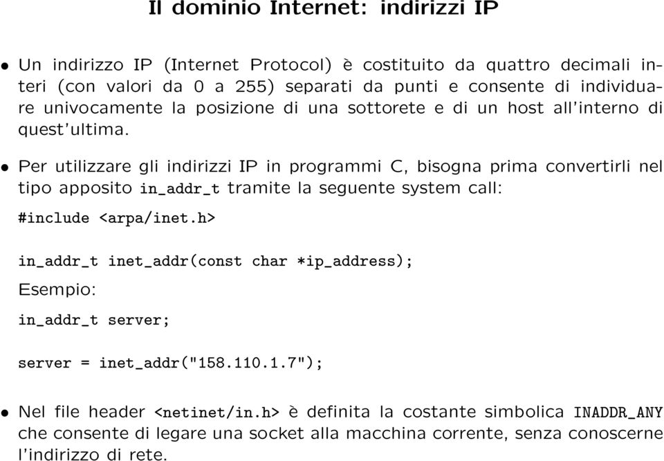 Per utilizzare gli indirizzi IP in programmi C, bisogna prima convertirli nel tipo apposito in_addr_t tramite la seguente system call: #include <arpa/inet.