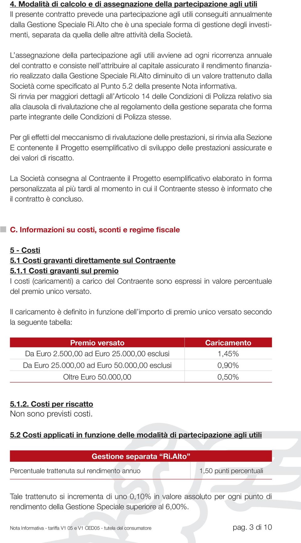 L assegnazione della partecipazione agli utili avviene ad ogni ricorrenza annuale del contratto e consiste nell attribuire al capitale assicurato il rendimento finanziario realizzato dalla Gestione