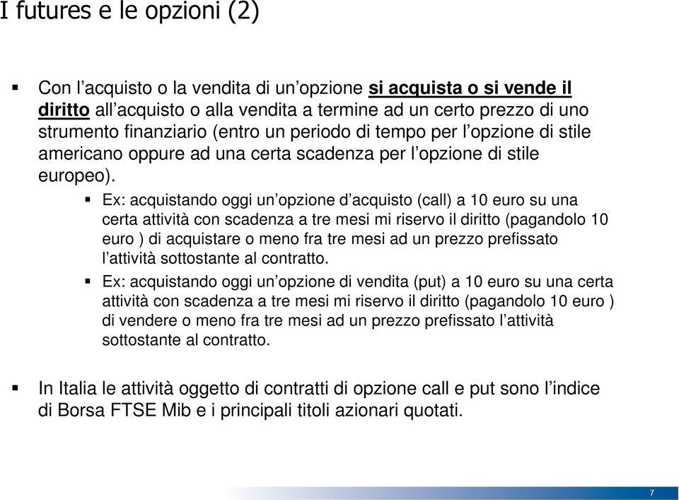 Ex: acquistando oggi un opzione d acquisto (call) a 10 euro su una certa attività con scadenza a tre mesi mi riservo il diritto (pagandolo 10 euro ) di acquistare o meno fra tre mesi ad un prezzo