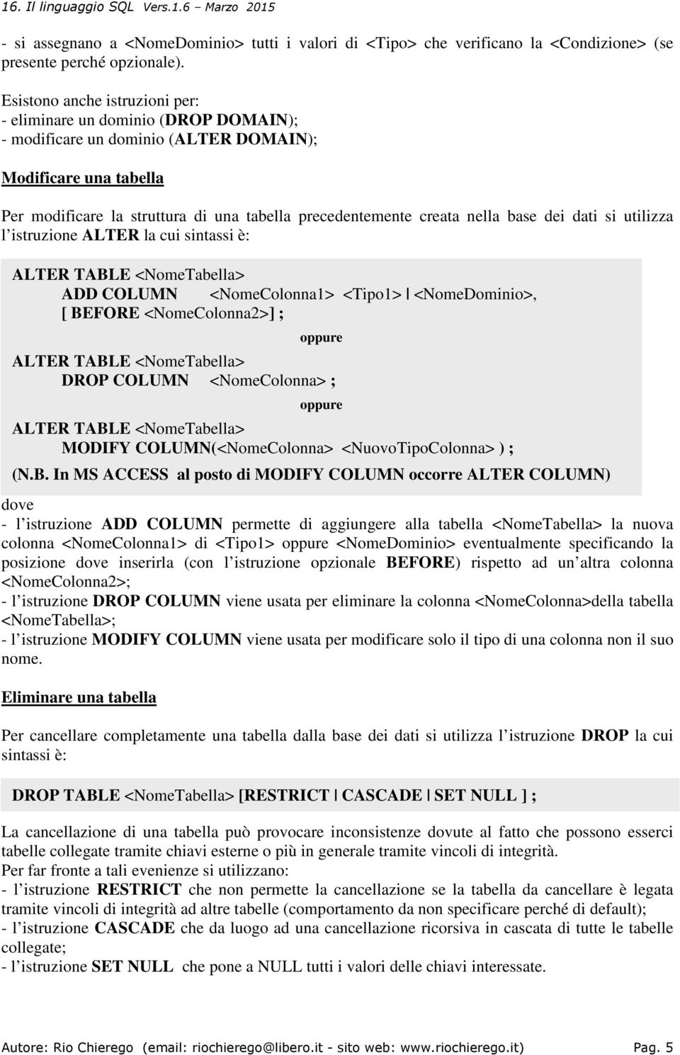 nella base dei dati si utilizza l istruzione ALTER la cui sintassi è: ALTER TABLE <NomeTabella> ADD COLUMN <NomeColonna1> <Tipo1> <NomeDominio>, [ BEFORE <NomeColonna2>] ; dove - l istruzione ADD