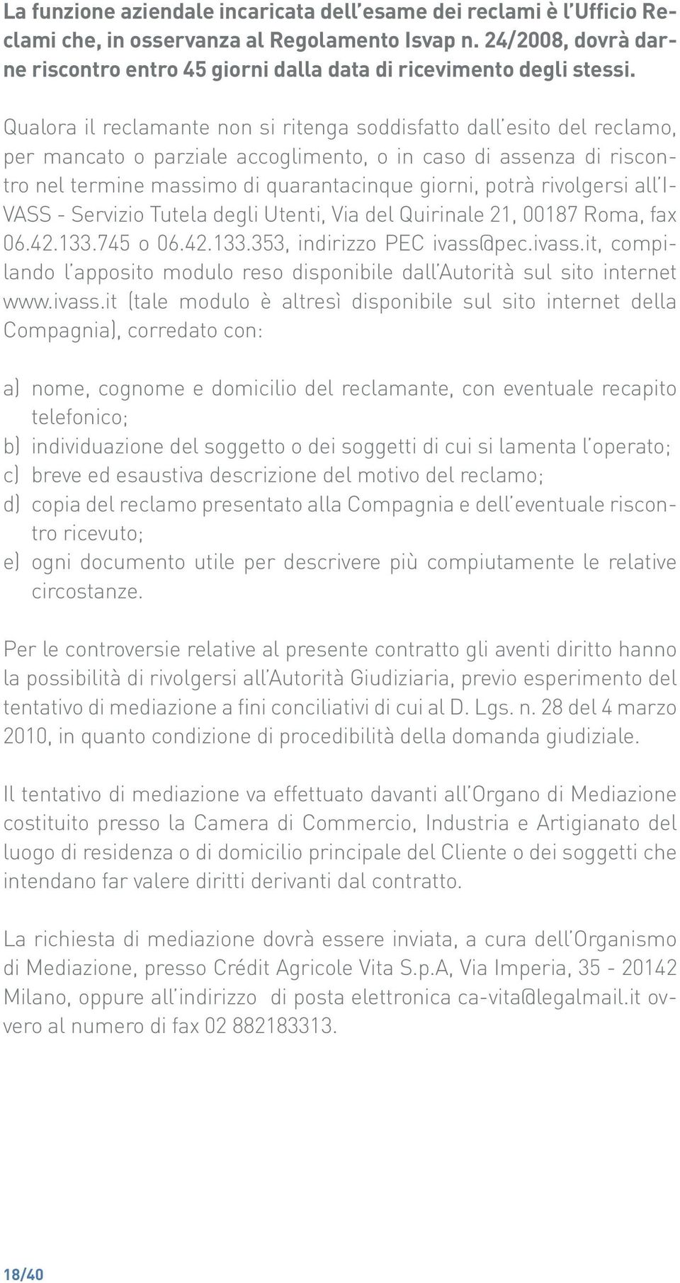 Qualora il reclamante non si ritenga soddisfatto dall esito del reclamo, per mancato o parziale accoglimento, o in caso di assenza di riscontro nel termine massimo di quarantacinque giorni, potrà