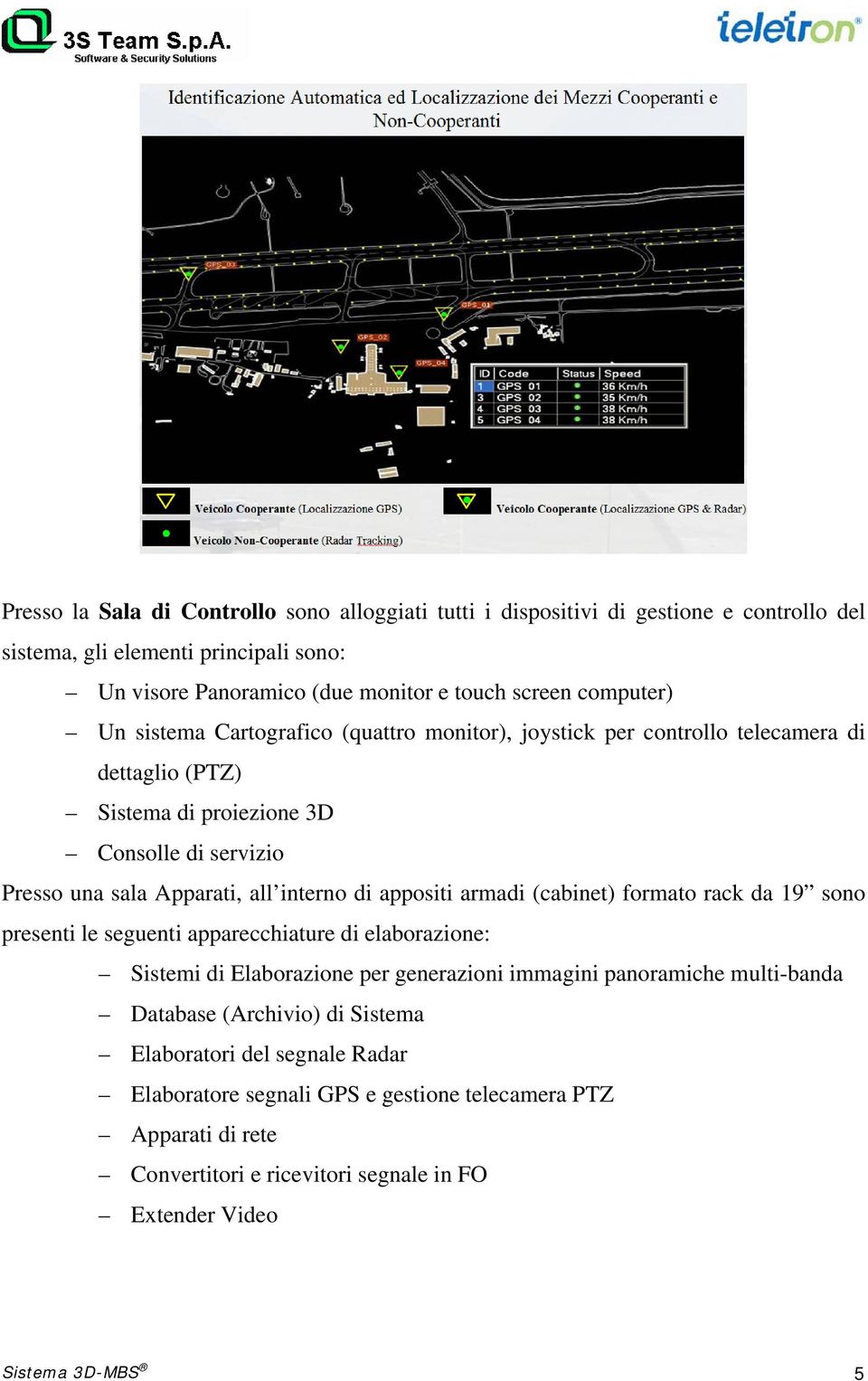 interno di appositi armadi (cabinet) formato rack da 19 sono presenti le seguenti apparecchiature di elaborazione: Sistemi di Elaborazione per generazioni immagini panoramiche multi-banda